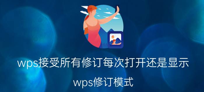 wps接受所有修订每次打开还是显示 wps修订模式，接受和拒绝都不能用？